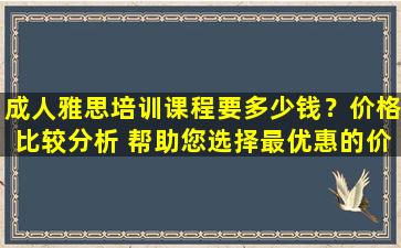 成人雅思培训课程要多少钱？价格比较分析 帮助您选择最优惠的价格